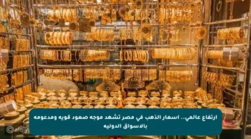 ارتفاع عالمي.. أسعار الذهب في مصر تشهد موجة صعود قوية ومدعومة بالأسواق الدولية